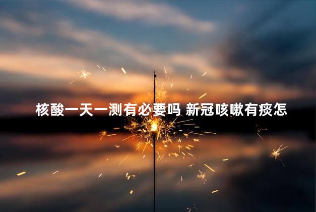 核酸一天一测有必要吗 新冠咳嗽有痰怎么办